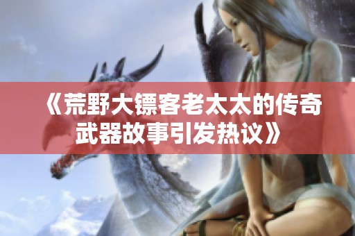 《荒野大镖客老太太的传奇武器故事引发热议》
