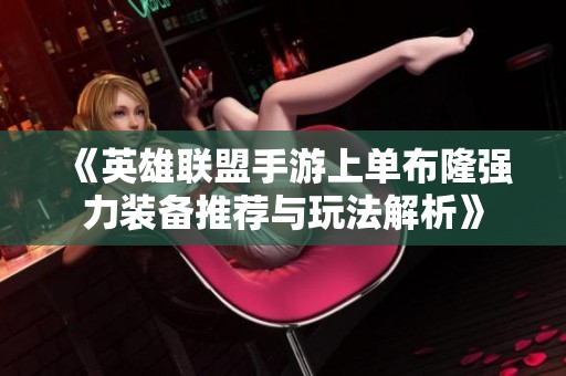 《英雄联盟手游上单布隆强力装备推荐与玩法解析》