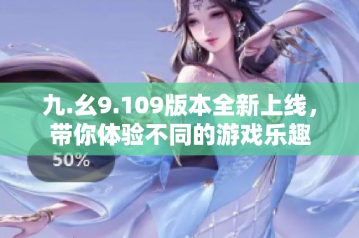 九.幺9.109版本全新上线，带你体验不同的游戏乐趣