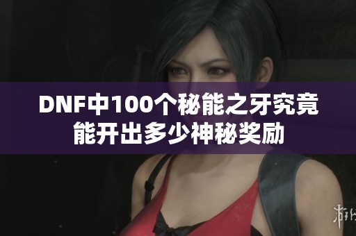 DNF中100个秘能之牙究竟能开出多少神秘奖励
