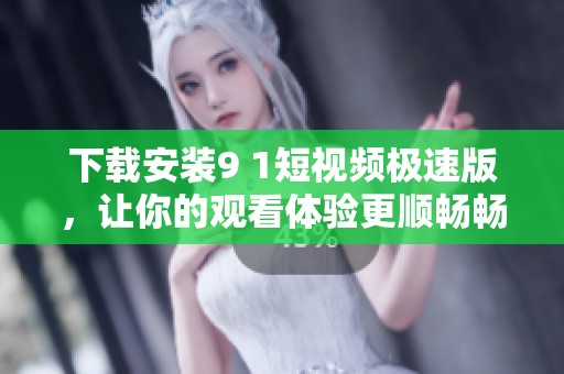 下载安装9 1短视频极速版，让你的观看体验更顺畅畅快