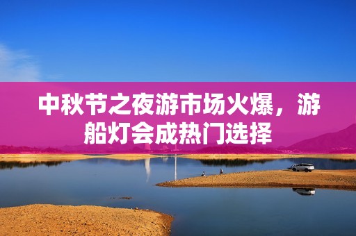 中秋节之夜游市场火爆，游船灯会成热门选择