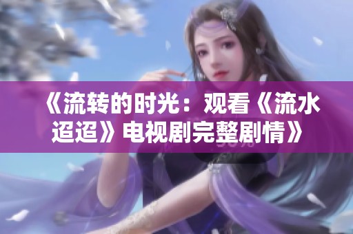 《流转的时光：观看《流水迢迢》电视剧完整剧情》