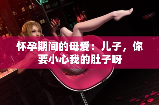 怀孕期间的母爱：儿子，你要小心我的肚子呀