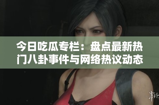 今日吃瓜专栏：盘点最新热门八卦事件与网络热议动态