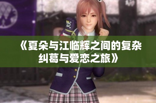 《夏朵与江临辉之间的复杂纠葛与爱恋之旅》