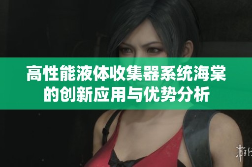 高性能液体收集器系统海棠的创新应用与优势分析