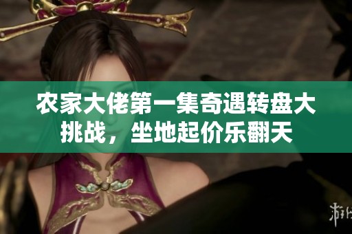 农家大佬第一集奇遇转盘大挑战，坐地起价乐翻天