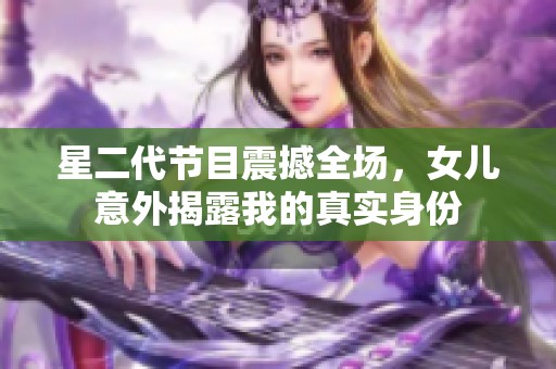 星二代节目震撼全场，女儿意外揭露我的真实身份