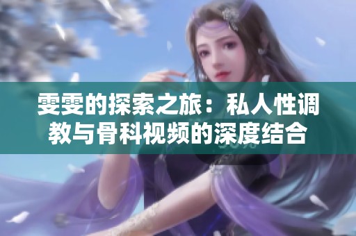 雯雯的探索之旅：私人性调教与骨科视频的深度结合