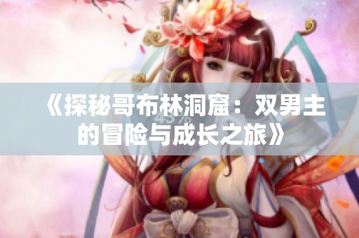 《探秘哥布林洞窟：双男主的冒险与成长之旅》