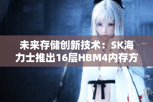 未来存储创新技术：SK海力士推出16层HBM4内存方案