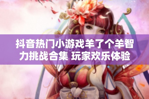抖音热门小游戏羊了个羊智力挑战合集 玩家欢乐体验不容错过