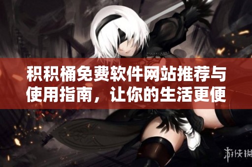 积积桶免费软件网站推荐与使用指南，让你的生活更便捷