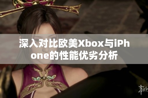 深入对比欧美Xbox与iPhone的性能优劣分析