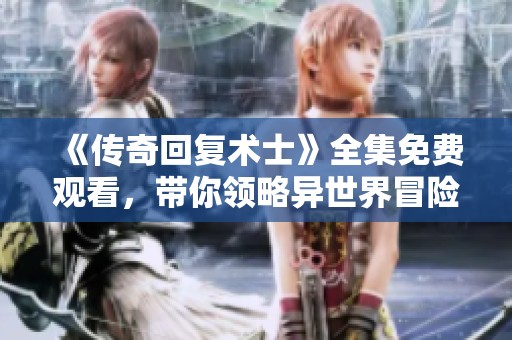 《传奇回复术士》全集免费观看，带你领略异世界冒险之旅