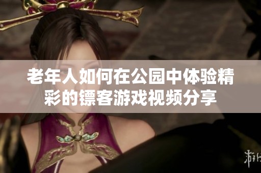 老年人如何在公园中体验精彩的镖客游戏视频分享
