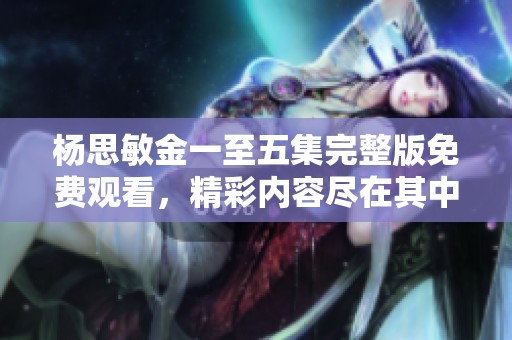 杨思敏金一至五集完整版免费观看，精彩内容尽在其中！
