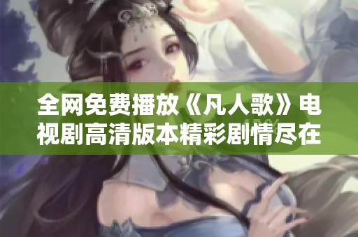 全网免费播放《凡人歌》电视剧高清版本精彩剧情尽在其中