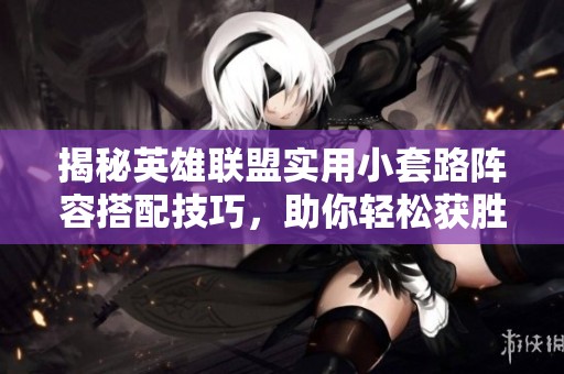 揭秘英雄联盟实用小套路阵容搭配技巧，助你轻松获胜