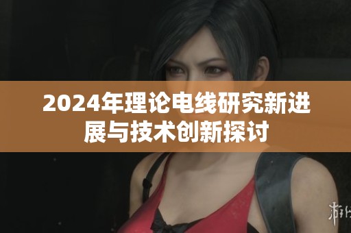 2024年理论电线研究新进展与技术创新探讨