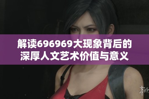 解读696969大现象背后的深厚人文艺术价值与意义