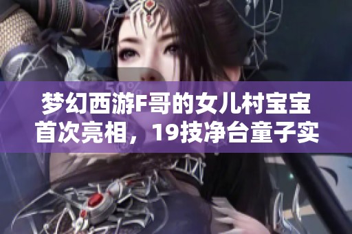梦幻西游F哥的女儿村宝宝首次亮相，19技净台童子实力惊艳