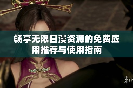 畅享无限日漫资源的免费应用推荐与使用指南