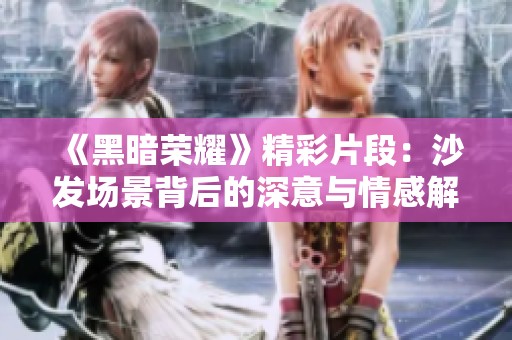 《黑暗荣耀》精彩片段：沙发场景背后的深意与情感解析