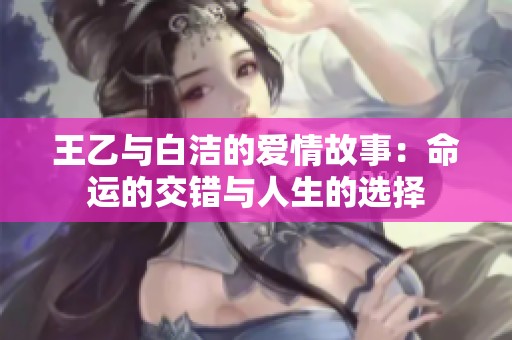王乙与白洁的爱情故事：命运的交错与人生的选择