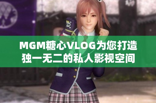 MGM糖心VLOG为您打造独一无二的私人影视空间