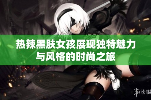 热辣黑肤女孩展现独特魅力与风格的时尚之旅
