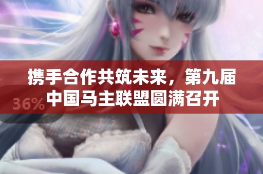 携手合作共筑未来，第九届中国马主联盟圆满召开