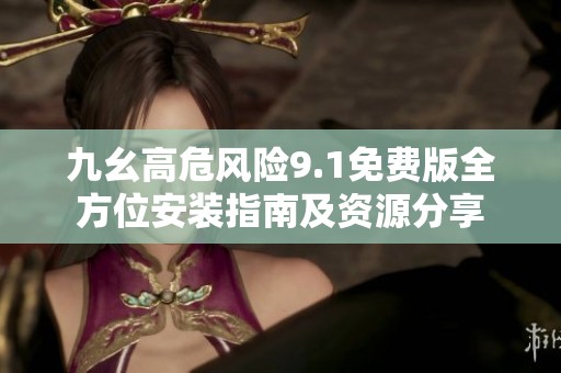 九幺高危风险9.1免费版全方位安装指南及资源分享