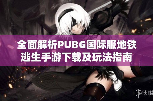 全面解析PUBG国际服地铁逃生手游下载及玩法指南