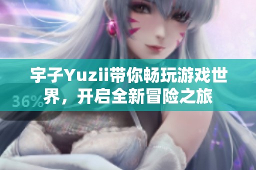 宇子Yuzii带你畅玩游戏世界，开启全新冒险之旅