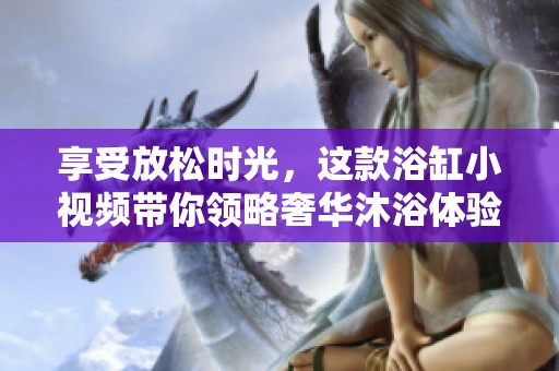 享受放松时光，这款浴缸小视频带你领略奢华沐浴体验