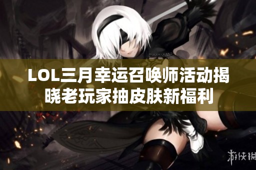 LOL三月幸运召唤师活动揭晓老玩家抽皮肤新福利