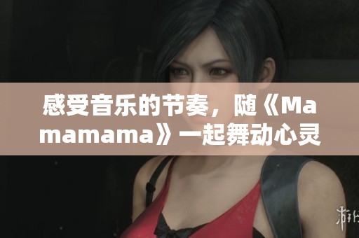 感受音乐的节奏，随《Mamamama》一起舞动心灵与热情