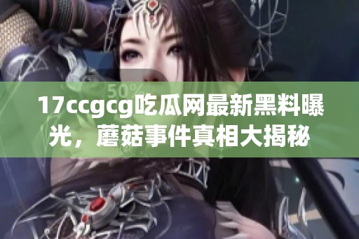 17ccgcg吃瓜网最新黑料曝光，蘑菇事件真相大揭秘
