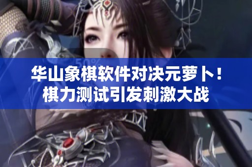 华山象棋软件对决元萝卜！棋力测试引发刺激大战