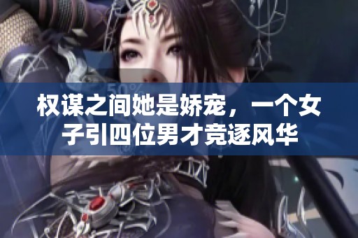 权谋之间她是娇宠，一个女子引四位男才竞逐风华