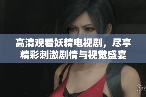 高清观看妖精电视剧，尽享精彩刺激剧情与视觉盛宴