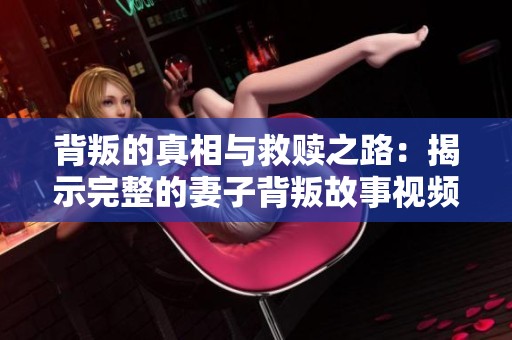 背叛的真相与救赎之路：揭示完整的妻子背叛故事视频