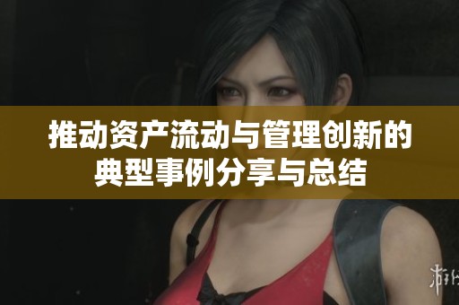 推动资产流动与管理创新的典型事例分享与总结