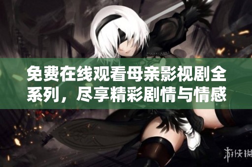 免费在线观看母亲影视剧全系列，尽享精彩剧情与情感冲突