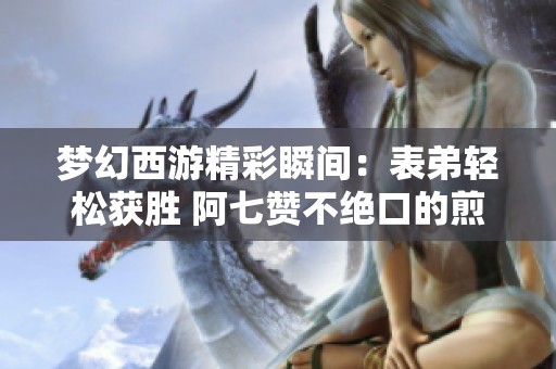 梦幻西游精彩瞬间：表弟轻松获胜 阿七赞不绝口的煎饼美味