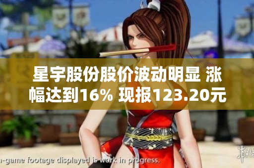 星宇股份股价波动明显 涨幅达到16% 现报123.20元
