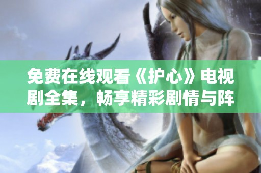 免费在线观看《护心》电视剧全集，畅享精彩剧情与阵容