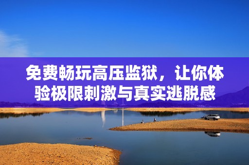 免费畅玩高压监狱，让你体验极限刺激与真实逃脱感
